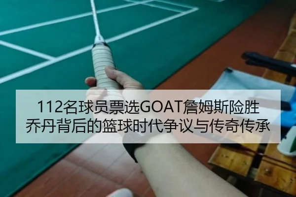 112名球员票选GOAT詹姆斯险胜乔丹背后的篮球时代争议与传奇传承（LEYU）